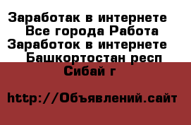 Заработак в интернете   - Все города Работа » Заработок в интернете   . Башкортостан респ.,Сибай г.